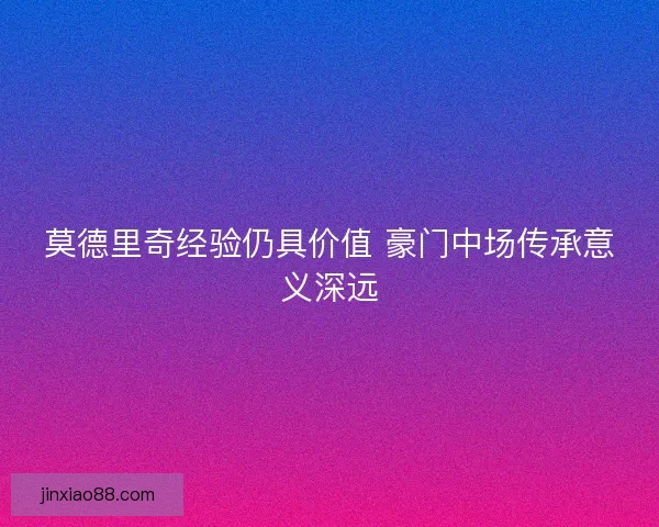 莫德里奇经验仍具价值 豪门中场传承意义深远