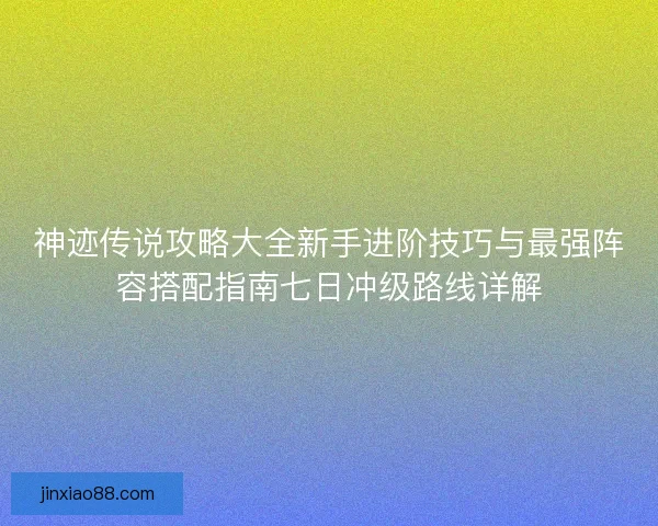 神迹传说攻略大全新手进阶技巧与最强阵容搭配指南七日冲级路线详解