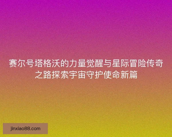 赛尔号塔格沃的力量觉醒与星际冒险传奇之路探索宇宙守护使命新篇