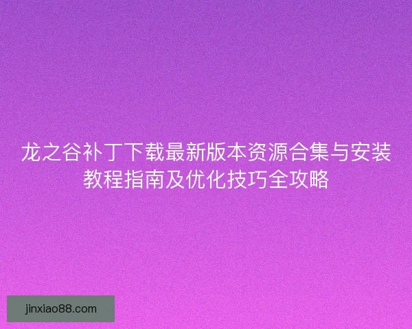 龙之谷补丁下载最新版本资源合集与安装教程指南及优化技巧全攻略